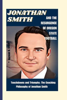 Jonathan Smith and the Resurgence of Oregon State Football: Touchdowns and Triumphs: The Coaching Philosophy of Jonathan Smith - D Smith, Norman