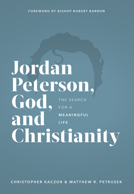Jordan Peterson, God, and Christianity: The Search for a Meaningful Life - Kaczor, Christopher, and Petrusek, Matthew R, and Barron, Robert (Foreword by)