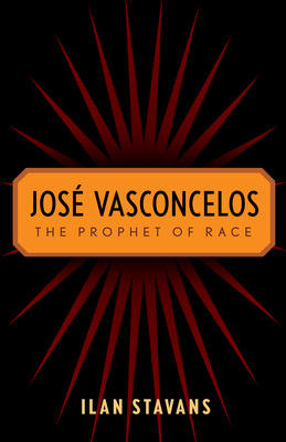 Jos Vasconcelos: The Prophet of Race - Stavans, Ilan, PhD