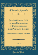 Jose Artigas, Jefe de Los Orientales y Protector de Los Pueblos Libres, Vol. 1: Su Obra Civica; Alegato Historico (Classic Reprint)