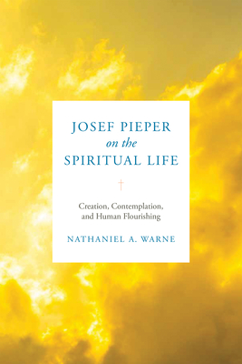 Josef Pieper on the Spiritual Life: Creation, Contemplation, and Human Flourishing - Warne, Nathaniel A