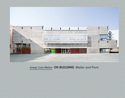 Josep Llus Mateo: On Building: Matter and Form - Mateo, Josep Llus, and Ursprung, Philip (Text by), and Obiol, Agust (Text by)