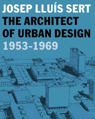 Josep Llus Sert: The Architect of Urban Design, 1953-1969 - Mumford, Eric (Editor), and Sarkis, Hashim (Editor), and Bacon, Mardges (Contributions by)