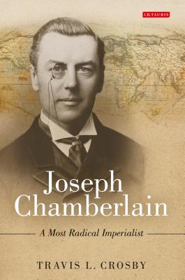 Joseph Chamberlain: A Most Radical Imperialist - Crosby, Travis L.