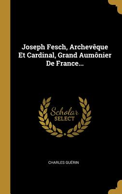 Joseph Fesch, Archeveque Et Cardinal, Grand Aumonier de France... - Gu?rin, Charles