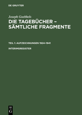 Joseph Goebbels: Die Tageb?cher - S?mtliche Fragmente, Interimsregister, Die Tageb?cher - S?mtliche Fragmente Interimsregister - Institut F?r Zeitgeschichte in Verbindung Mit Dem Bundesarchiv, and Frhlich, Elke (Editor), and Goebbels, Joseph