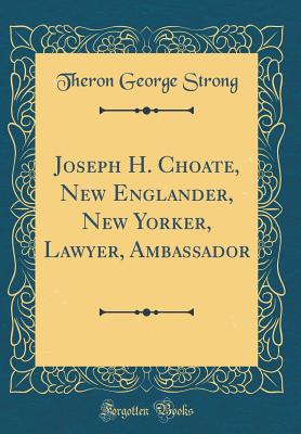 Joseph H. Choate, New Englander, New Yorker, Lawyer, Ambassador (Classic Reprint) - Strong, Theron George