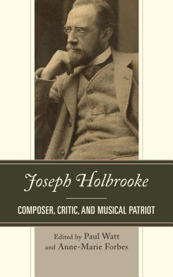 Joseph Holbrooke: Composer, Critic, and Musical Patriot - Watt, Paul, Dr. (Editor), and Forbes, Anne-Marie (Editor)