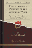Joseph Pennell's Pictures of the Wonder of Work: Reproductions of a Series of Drawings, Etchings, Lithographs, Made by Him about the World, 1881-1915 (Classic Reprint)