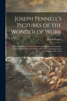 Joseph Pennell's Pictures of the Wonder of Work: Reproductions of a Series of Drawings, Etchings, Lithographs, Made by Him About the World, 1881-1916, With Impressions and Notes by the Artist - Pennell, Joseph 1857-1926