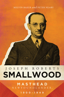 Joseph Roberts Smallwood: Masthead Newfoundlander, 1900-1949 - Baker, Melvin, and Neary, Peter