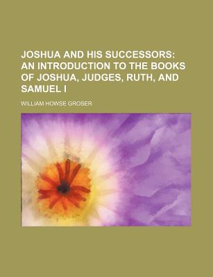 Joshua and His Successors; An Introduction to the Books of Joshua, Judges, Ruth, and Samuel I - Groser, William Howse