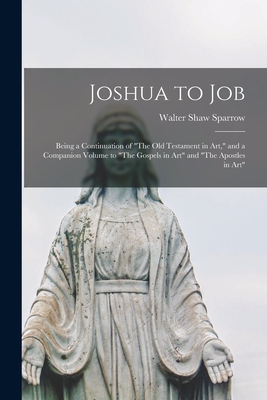 Joshua to Job: Being a Continuation of "The Old Testament in Art," and a Companion Volume to "The Gospels in Art" and "The Apostles in Art" - Sparrow, Walter Shaw 1862-1940