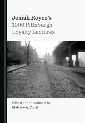 Josiah Royce's 1909 Pittsburgh Loyalty Lectures - Foust, Mathew A. (Editor)