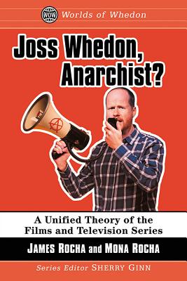 Joss Whedon, Anarchist?: A Unified Theory of the Films and Television Series - Rocha, James, and Rocha, Mona, and Ginn, Sherry (Editor)