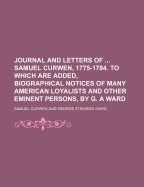 Journal and Letters of Samuel Curwen, 1775-1784. to Which Are Added, Biographical Notices of Many American Loyalists and Other Eminent Persons, by G. a Ward