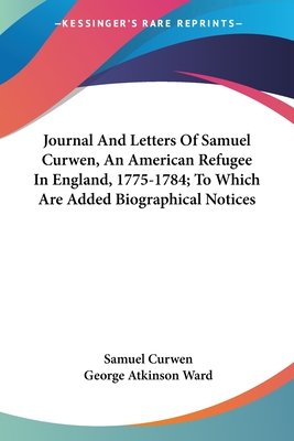 Journal And Letters Of Samuel Curwen, An American Refugee In England, 1775-1784; To Which Are Added Biographical Notices - Curwen, Samuel, and Ward, George Atkinson (Editor)