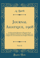 Journal Asiatique, 1908, Vol. 12: Ou Recueil de Memoires D'Extraits Et de Notices Relatifs A L'Histoire, a la Philosophie, Aux Langues Et a la Litterature Des Peuples Orientaux (Classic Reprint)