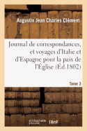 Journal de Correspondances, Et Voyages d'Italie Et d'Espagne. T. 3: Pour La Paix de l'glise En 1758, 1768 Et 1769 - Clment, Augustin Jean Charles