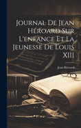 Journal de Jean H?roard Sur l'Enfance Et La Jeunesse de Louis XIII