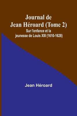 Journal de Jean H?roard (Tome 2); Sur l'enfance et la jeunesse de Louis XIII (1610-1628) - H?roard, Jean