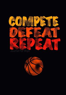 Journal For Boys: Compete Defeat Repeat! (Basketball Notebook Journal): Athlete Notebook Journal For Tween/Teen Boys; Inspirational Sports Quote Journal For Boys With Both Lined and Blank Journal Pages - Journals, Kids