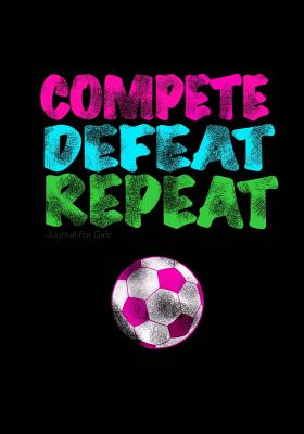 Journal for Girls: Compete Defeat Repeat / Soccer Journal for Kids: Great Gift for Tweens! Sports Girls Doodle Book/Write and Draw Journal for Girls with Both Lined & Blank Journal Pages - Journals, Kids