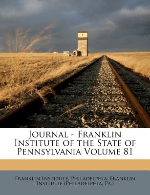 Journal - Franklin Institute of the State of Pennsylvania Volume 81 - Philadelphia, Franklin Institute, and Franklin Institute (Philadelphia, Pa ) (Creator)