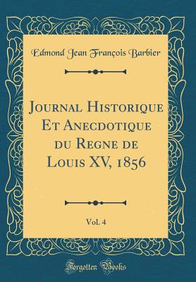 Journal Historique Et Anecdotique Du Regne de Louis XV, 1856, Vol. 4 (Classic Reprint) - Barbier, Edmond Jean Francois