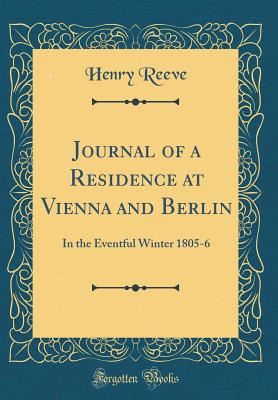 Journal of a Residence at Vienna and Berlin: In the Eventful Winter 1805-6 (Classic Reprint) - Reeve, Henry