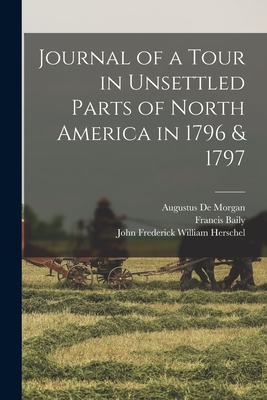 Journal of a Tour in Unsettled Parts of North America in 1796 & 1797 - Baily, Francis, and de Morgan, Augustus, and Herschel, John Frederick William