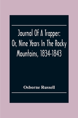 Journal Of A Trapper: Or, Nine Years In The Rocky Mountains, 1834-1843; Being A General Description Of The Country Climate, Rivers, Lakes, Mountains, Etc. And A View Of The Life Led By A Hunter In Those Regions - Russell, Osborne