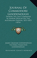 Journal Of Commodore Goodenough: During His Last Command As Senior Officer On The Australian Station, 1873-1875 (1876)