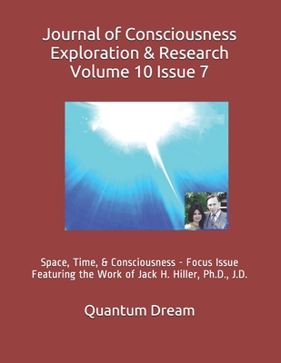 Journal of Consciousness Exploration & Research Volume 10 Issue 7: Space, Time, & Consciousness - Focus Issue Featuring the Work of Jack H. Hiller, Ph.D., J.D. - Dream Inc, Quantum