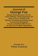 Journal Of George Fox; Being An Historical Account Of The Life, Travels, Sufferings, Christian Experiences, And Labour Of Love, In The Work Of The Ministry, Of That Eminent And Faithful Servant Of Jesus Christ, Who Departed This Life, In Great Peace...