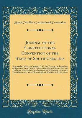 Journal of the Constitutional Convention of the State of South Carolina: Begun to Be Holden at Columbia, S. C., on Tuesday, the Tenth Day of September, Anno Domini Eighteen Hundred and Ninety-Five, and Continued with Divers Adjournments Until Wednesday, T - Convention, South Carolina Constitutiona