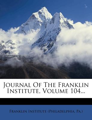 Journal of the Franklin Institute, Volume 104 - Franklin Institute (Philadelphia, Pa ) (Creator)