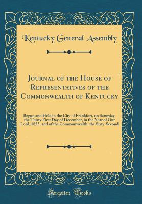 Journal of the House of Representatives of the Commonwealth of Kentucky: Begun and Held in the City of Frankfort, on Saturday, the Thirty First Day of December, in the Year of Our Lord, 1853, and of the Commonwealth, the Sixty-Second (Classic Reprint) - Kentucky General Assembly