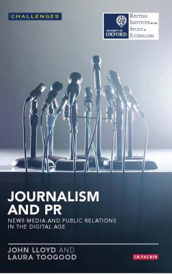 Journalism and PR: News Media and Public Relations in the Digital Age - Lloyd, John, and Toogood, Laura