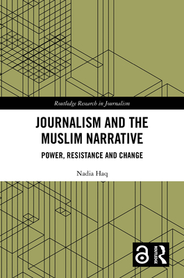Journalism and the Muslim Narrative: Power, Resistance and Change - Haq, Nadia