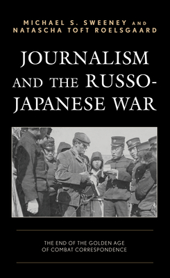 Journalism and the Russo-Japanese War: The End of the Golden Age of Combat Correspondence - Sweeney, Michael S, and Roelsgaard, Natascha Toft