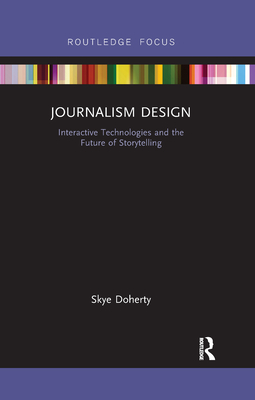 Journalism Design: Interactive Technologies and the Future of Storytelling - Doherty, Skye