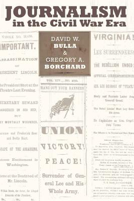 Journalism in the Civil War Era - Copeland, David, and Bulla, David W, and Borchard, Gregory A