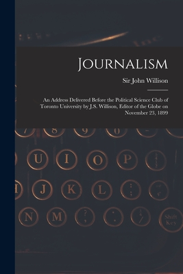 Journalism [microform]: an Address Delivered Before the Political Science Club of Toronto University by J.S. Willison, Editor of the Globe on November 23, 1899 - Willison, John, Sir (Creator)