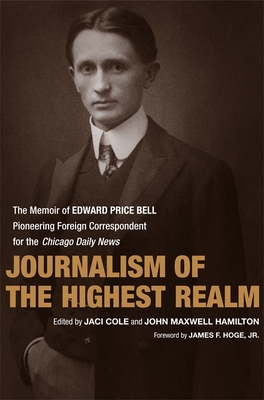 Journalism of the Highest Realm: The Memoir of Edward Price Bell, Pioneering Foreign Correspondent for the Chicago Daily News - Bell, Edward Price, and Cole, Jaci (Editor), and Hamilton, John Maxwell (Editor)