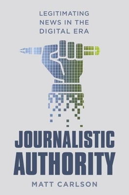 Journalistic Authority: Legitimating News in the Digital Era - Carlson, Matt