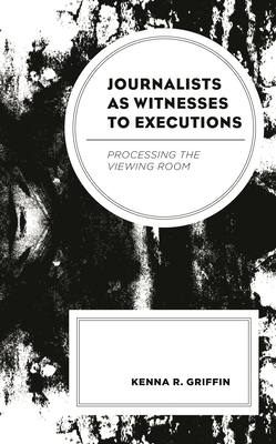 Journalists as Witnesses to Executions: Processing the Viewing Room - Griffin, Kenna R