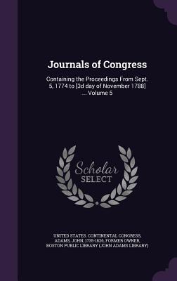 Journals of Congress: Containing the Proceedings From Sept. 5, 1774 to [3d day of November 1788] ... Volume 5 - United States Continental Congress (Creator), and Adams, John 1735-1826 (Creator), and Boston Public Library (John Adams...