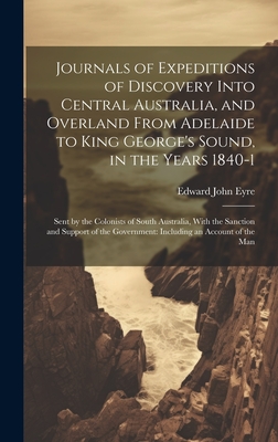 Journals of Expeditions of Discovery Into Central Australia, and Overland From Adelaide to King George's Sound, in the Years 1840-1: Sent by the Colonists of South Australia, With the Sanction and Support of the Government: Including an Account of the Man - Eyre, Edward John