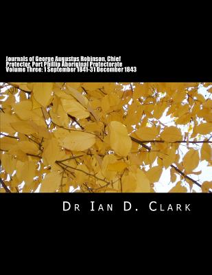 Journals of George Augustus Robinson, Chief Protector, Port Phillip Aboriginal Protectorate: Volume Three: 1 September 1841-31 December 1843 - Clark, Ian D, Dr.